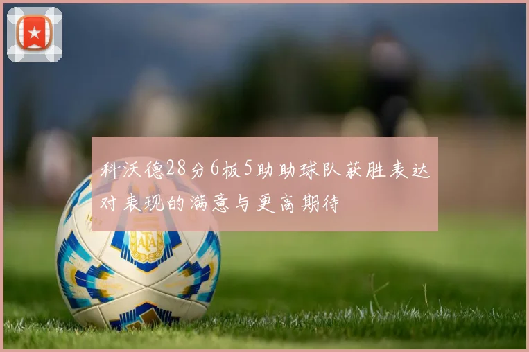 科沃德28分6板5助助球队获胜表达对表现的满意与更高期待