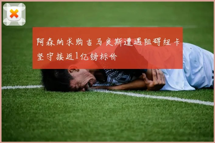 阿森纳求购吉马良斯遭遇阻碍纽卡坚守接近1亿镑标价